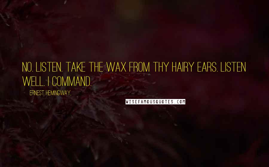 Ernest Hemingway, Quotes: No. Listen. Take the wax from thy hairy ears. Listen well. I command.