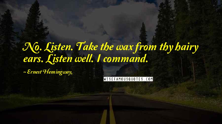 Ernest Hemingway, Quotes: No. Listen. Take the wax from thy hairy ears. Listen well. I command.