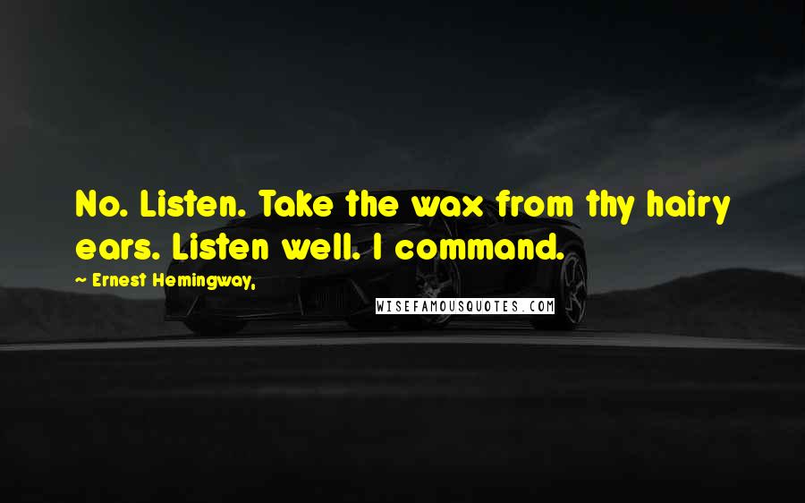 Ernest Hemingway, Quotes: No. Listen. Take the wax from thy hairy ears. Listen well. I command.