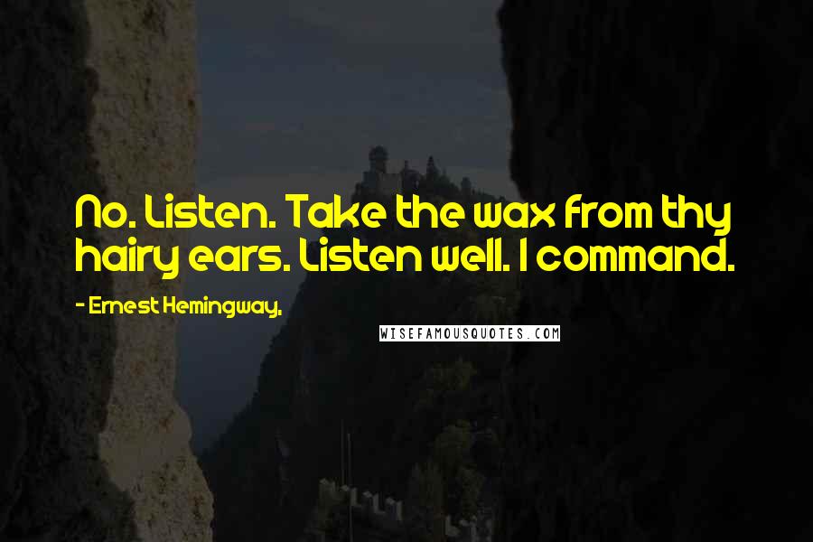 Ernest Hemingway, Quotes: No. Listen. Take the wax from thy hairy ears. Listen well. I command.