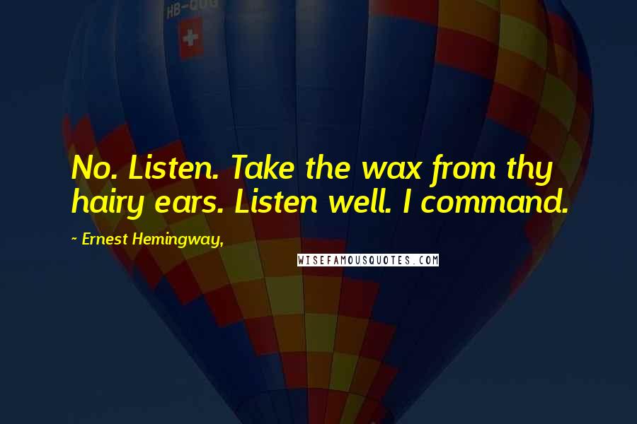 Ernest Hemingway, Quotes: No. Listen. Take the wax from thy hairy ears. Listen well. I command.