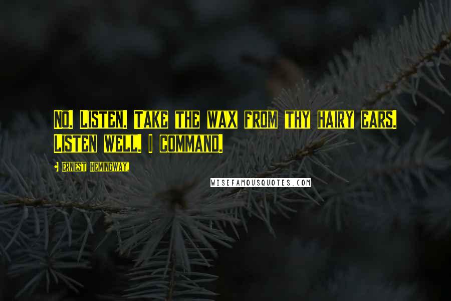 Ernest Hemingway, Quotes: No. Listen. Take the wax from thy hairy ears. Listen well. I command.