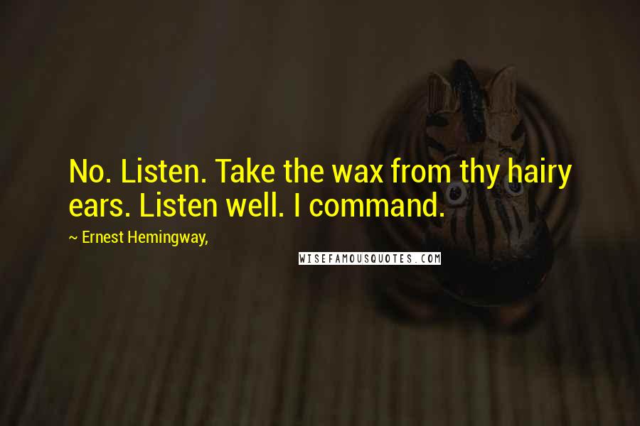 Ernest Hemingway, Quotes: No. Listen. Take the wax from thy hairy ears. Listen well. I command.