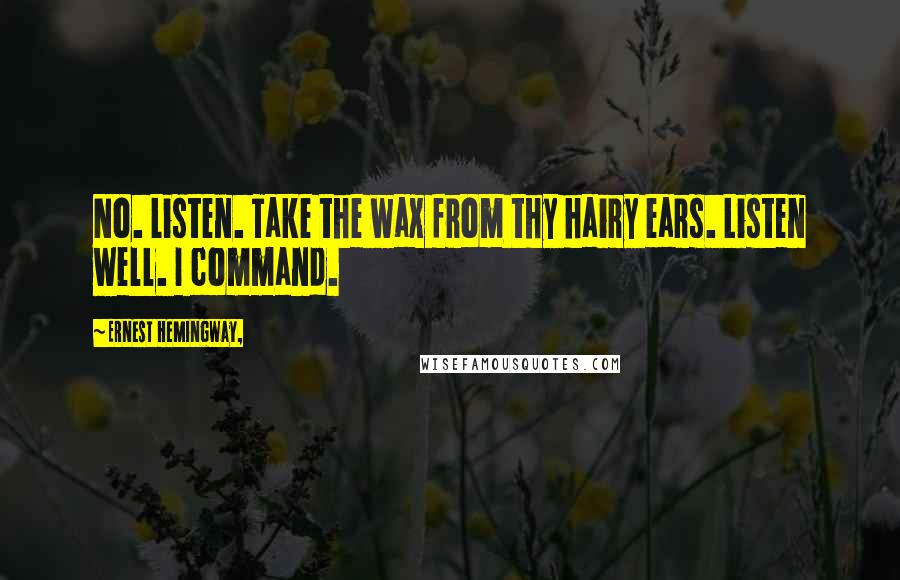 Ernest Hemingway, Quotes: No. Listen. Take the wax from thy hairy ears. Listen well. I command.