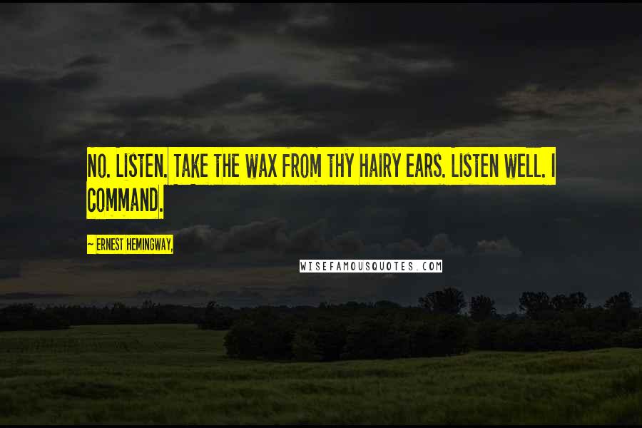 Ernest Hemingway, Quotes: No. Listen. Take the wax from thy hairy ears. Listen well. I command.