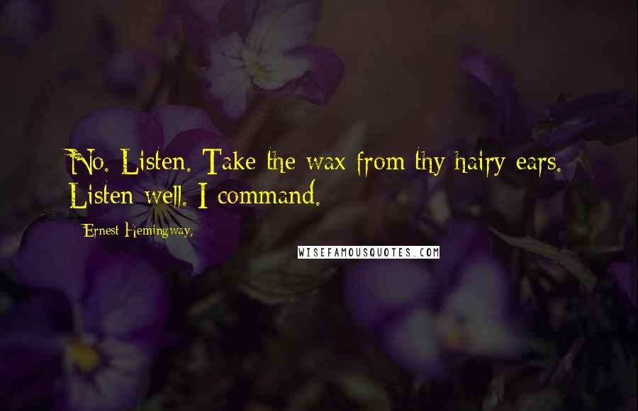 Ernest Hemingway, Quotes: No. Listen. Take the wax from thy hairy ears. Listen well. I command.