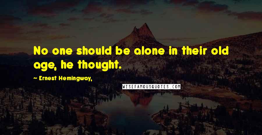 Ernest Hemingway, Quotes: No one should be alone in their old age, he thought.