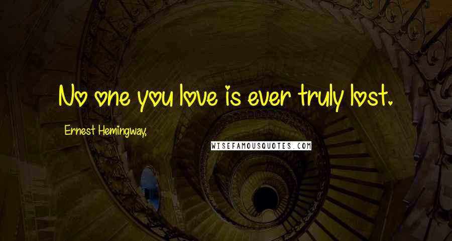 Ernest Hemingway, Quotes: No one you love is ever truly lost.