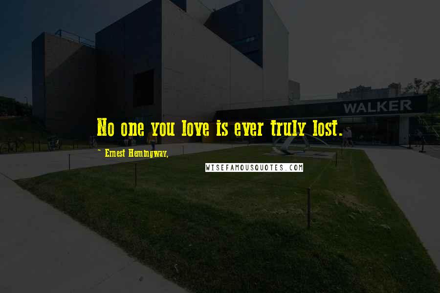 Ernest Hemingway, Quotes: No one you love is ever truly lost.
