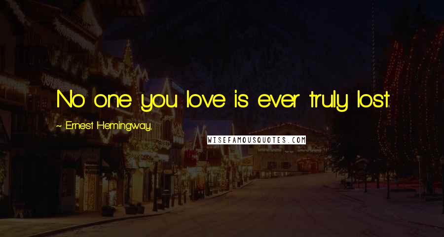 Ernest Hemingway, Quotes: No one you love is ever truly lost.