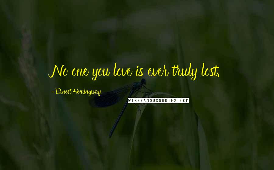 Ernest Hemingway, Quotes: No one you love is ever truly lost.