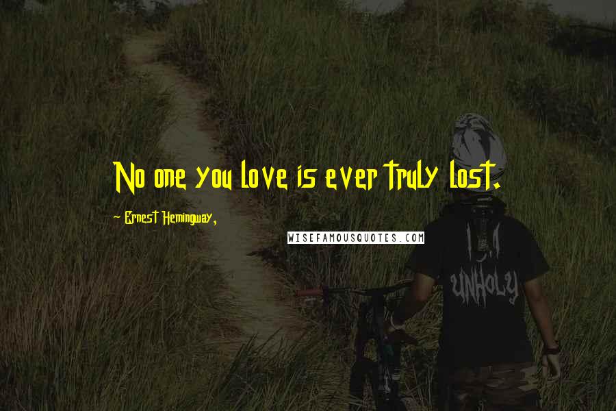 Ernest Hemingway, Quotes: No one you love is ever truly lost.