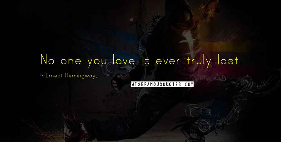 Ernest Hemingway, Quotes: No one you love is ever truly lost.