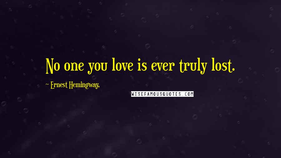 Ernest Hemingway, Quotes: No one you love is ever truly lost.