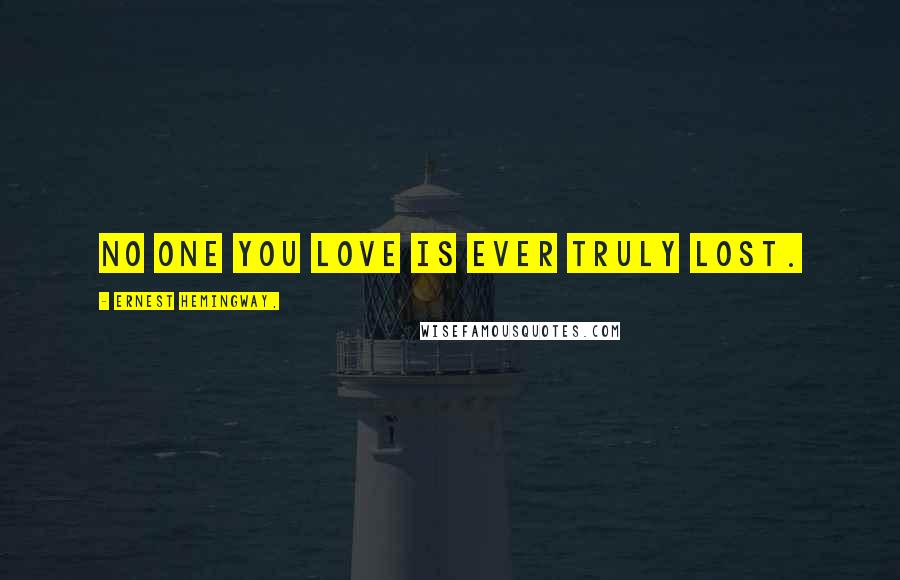 Ernest Hemingway, Quotes: No one you love is ever truly lost.