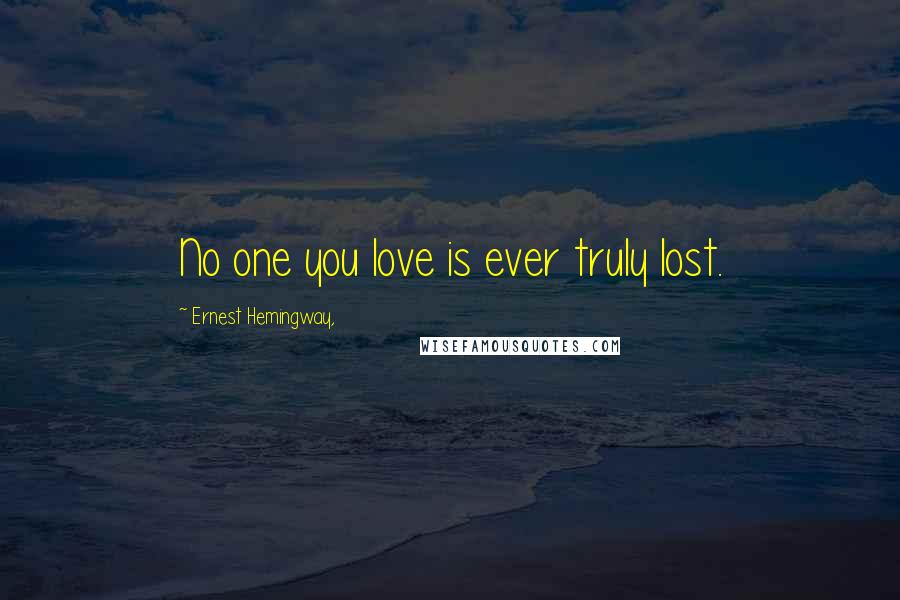 Ernest Hemingway, Quotes: No one you love is ever truly lost.