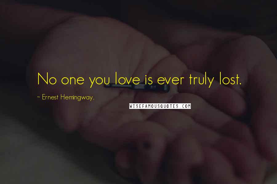 Ernest Hemingway, Quotes: No one you love is ever truly lost.