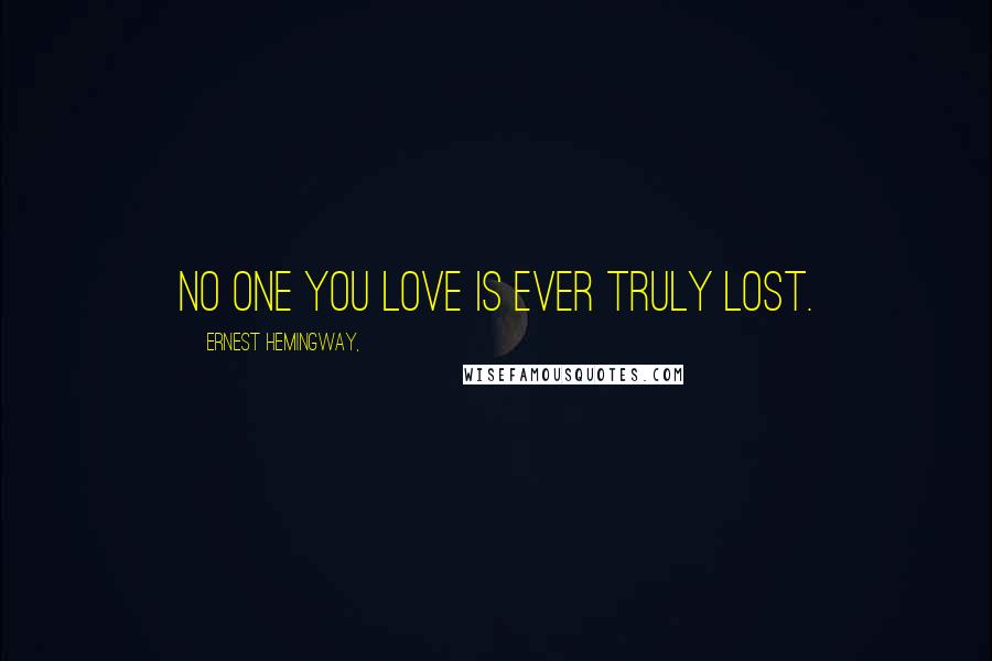 Ernest Hemingway, Quotes: No one you love is ever truly lost.