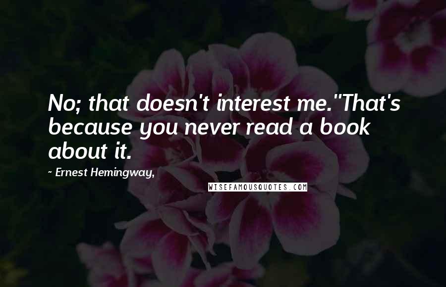 Ernest Hemingway, Quotes: No; that doesn't interest me.''That's because you never read a book about it.