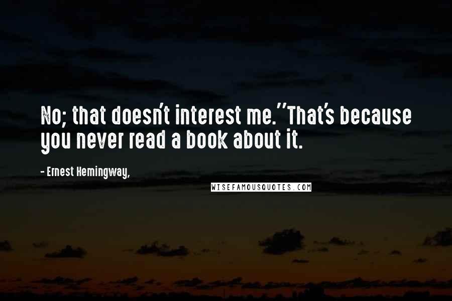 Ernest Hemingway, Quotes: No; that doesn't interest me.''That's because you never read a book about it.