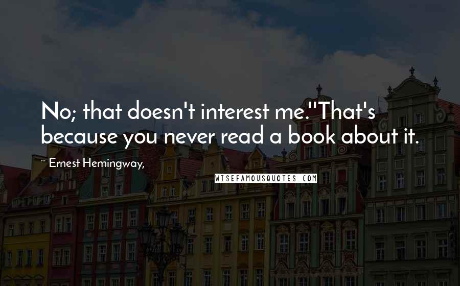 Ernest Hemingway, Quotes: No; that doesn't interest me.''That's because you never read a book about it.