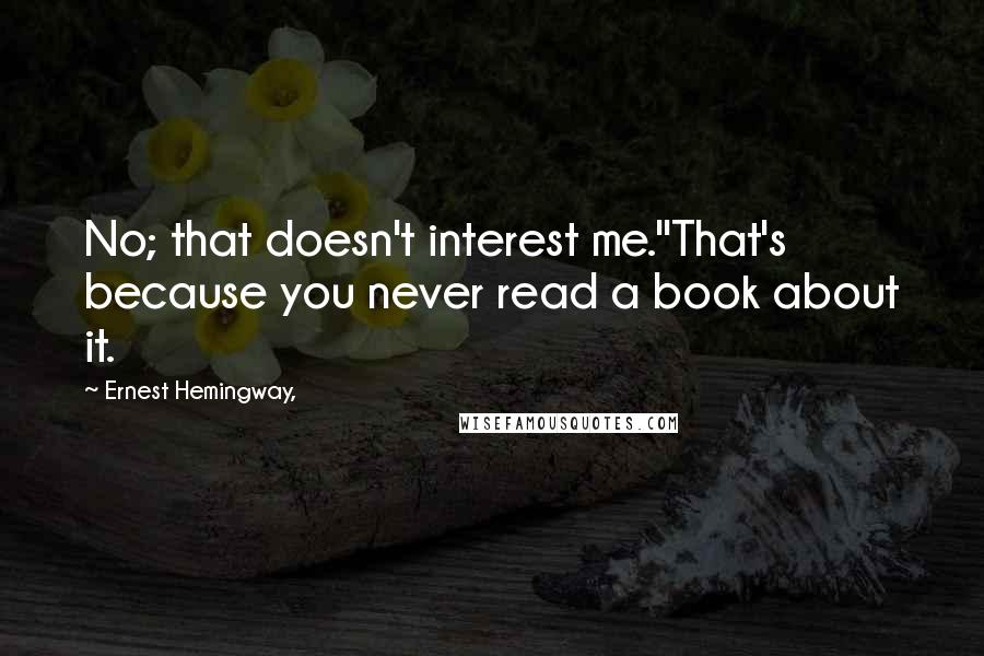 Ernest Hemingway, Quotes: No; that doesn't interest me.''That's because you never read a book about it.