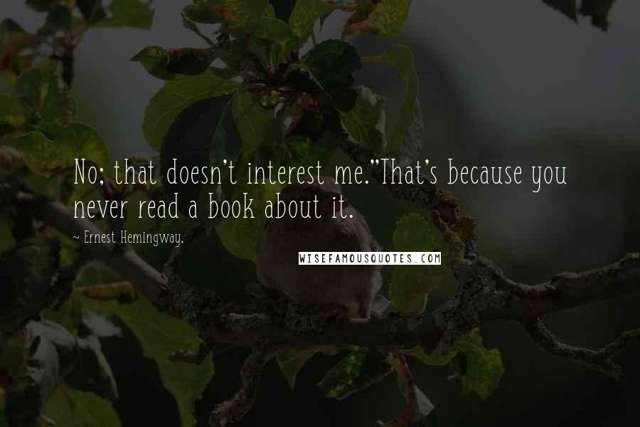 Ernest Hemingway, Quotes: No; that doesn't interest me.''That's because you never read a book about it.