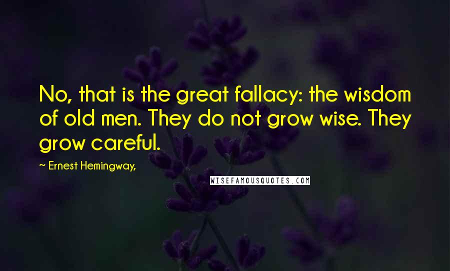 Ernest Hemingway, Quotes: No, that is the great fallacy: the wisdom of old men. They do not grow wise. They grow careful.
