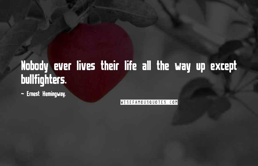 Ernest Hemingway, Quotes: Nobody ever lives their life all the way up except bullfighters.