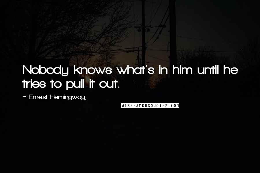 Ernest Hemingway, Quotes: Nobody knows what's in him until he tries to pull it out.