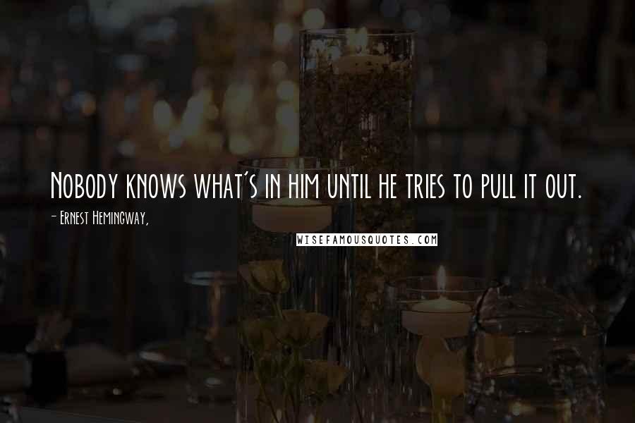 Ernest Hemingway, Quotes: Nobody knows what's in him until he tries to pull it out.