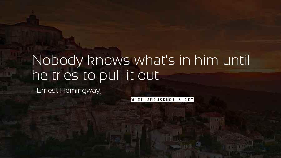 Ernest Hemingway, Quotes: Nobody knows what's in him until he tries to pull it out.