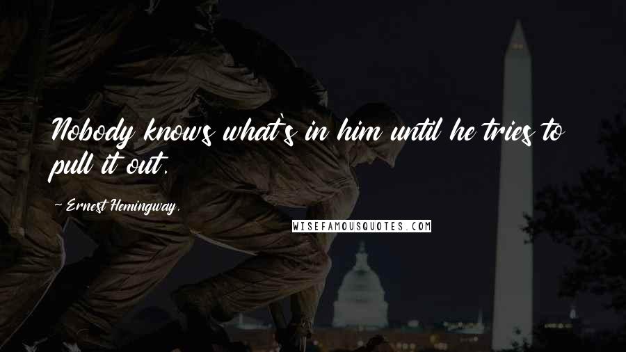 Ernest Hemingway, Quotes: Nobody knows what's in him until he tries to pull it out.