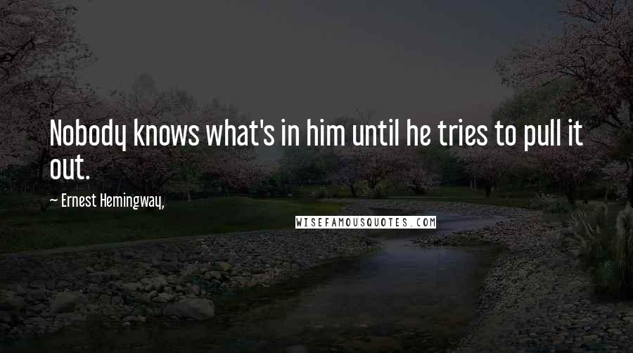 Ernest Hemingway, Quotes: Nobody knows what's in him until he tries to pull it out.