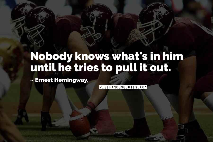 Ernest Hemingway, Quotes: Nobody knows what's in him until he tries to pull it out.
