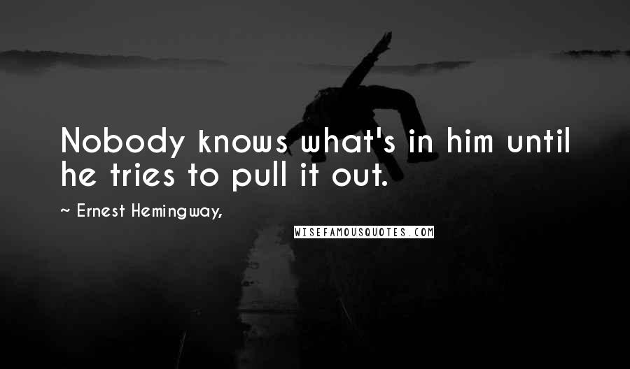 Ernest Hemingway, Quotes: Nobody knows what's in him until he tries to pull it out.