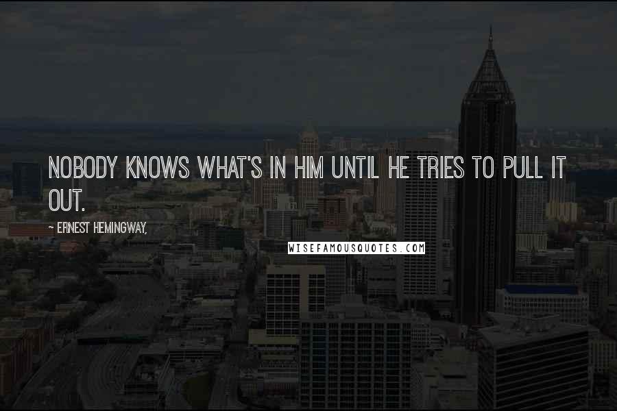 Ernest Hemingway, Quotes: Nobody knows what's in him until he tries to pull it out.