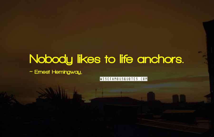 Ernest Hemingway, Quotes: Nobody likes to life anchors.