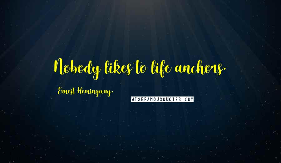 Ernest Hemingway, Quotes: Nobody likes to life anchors.