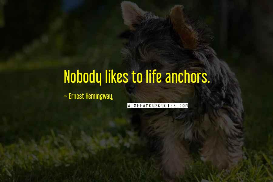 Ernest Hemingway, Quotes: Nobody likes to life anchors.