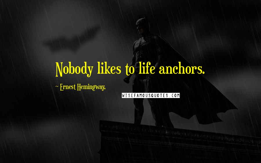 Ernest Hemingway, Quotes: Nobody likes to life anchors.