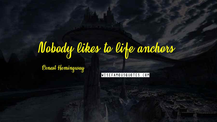 Ernest Hemingway, Quotes: Nobody likes to life anchors.