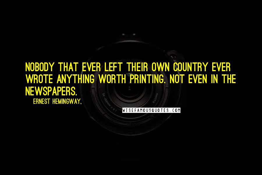 Ernest Hemingway, Quotes: Nobody that ever left their own country ever wrote anything worth printing. Not even in the newspapers.