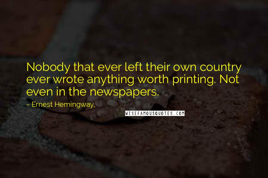 Ernest Hemingway, Quotes: Nobody that ever left their own country ever wrote anything worth printing. Not even in the newspapers.