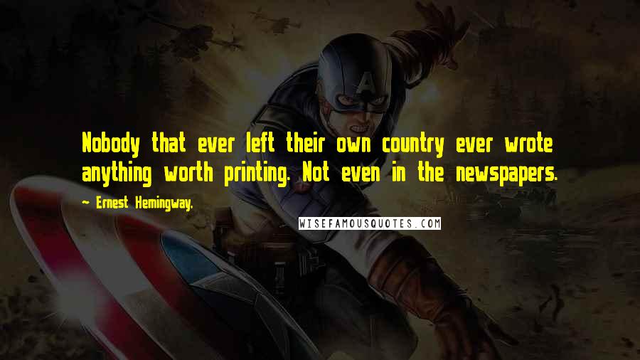 Ernest Hemingway, Quotes: Nobody that ever left their own country ever wrote anything worth printing. Not even in the newspapers.