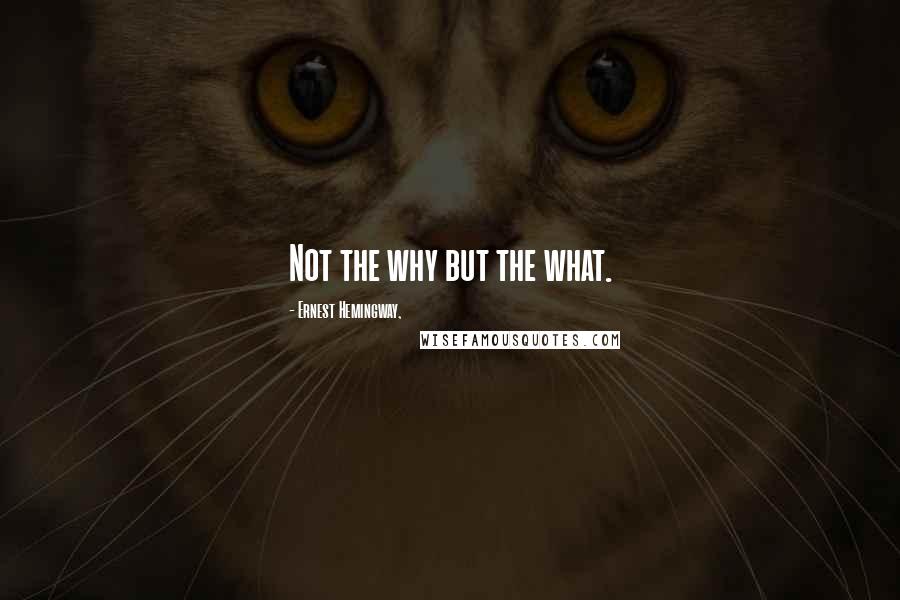 Ernest Hemingway, Quotes: Not the why but the what.