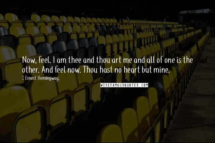 Ernest Hemingway, Quotes: Now, feel. I am thee and thou art me and all of one is the other. And feel now. Thou hast no heart but mine.