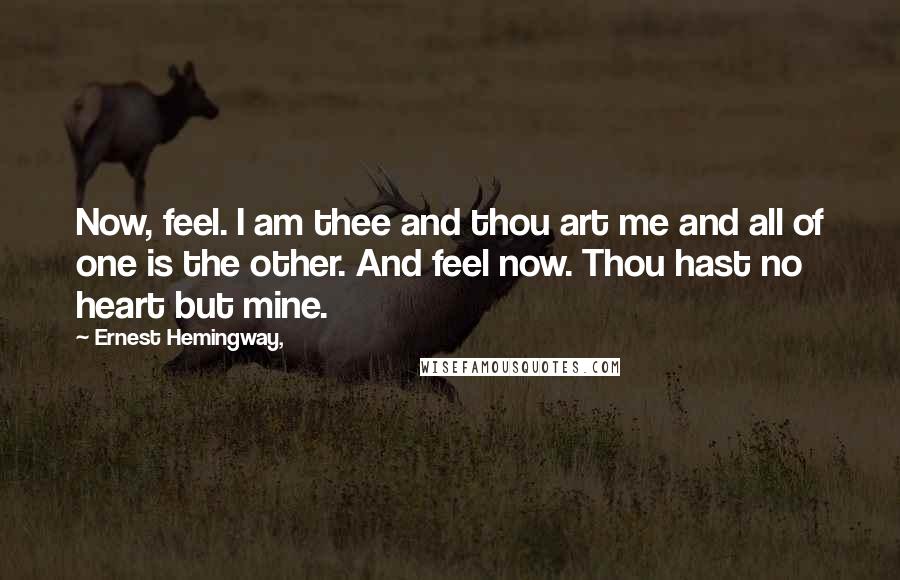 Ernest Hemingway, Quotes: Now, feel. I am thee and thou art me and all of one is the other. And feel now. Thou hast no heart but mine.