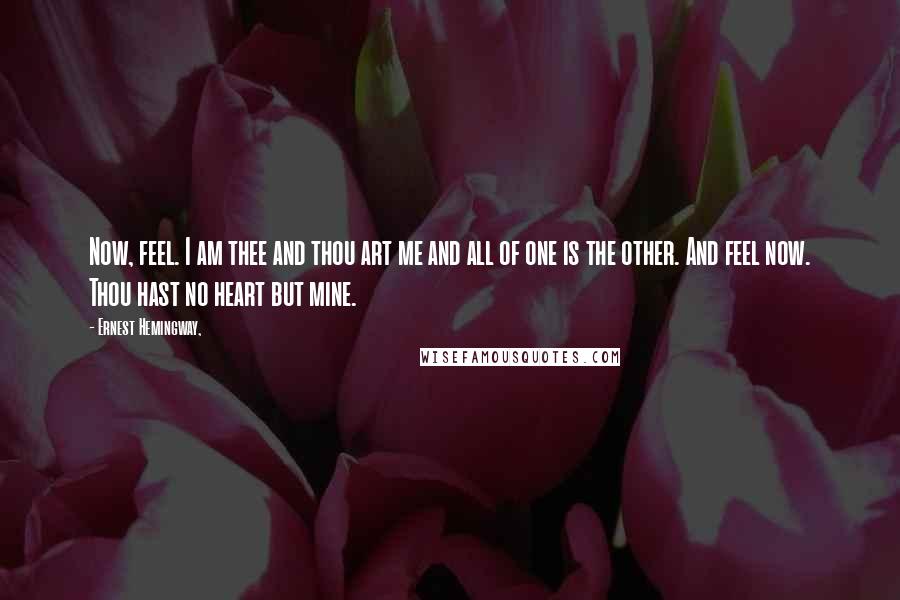 Ernest Hemingway, Quotes: Now, feel. I am thee and thou art me and all of one is the other. And feel now. Thou hast no heart but mine.