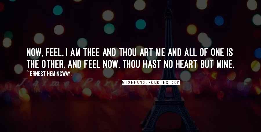 Ernest Hemingway, Quotes: Now, feel. I am thee and thou art me and all of one is the other. And feel now. Thou hast no heart but mine.